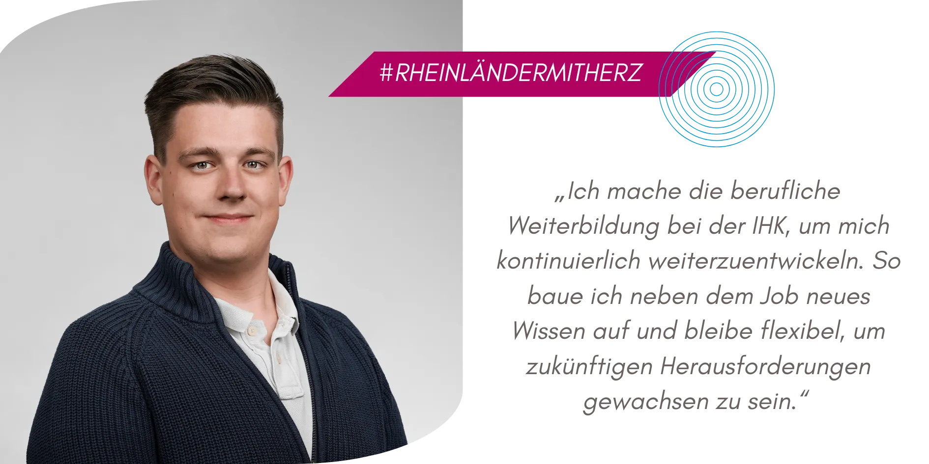 Portrait von Wirtschaftsfachwirt Marcel Uhl. Der junge Mann hat braune Haare und braune Augen. Er lächelt und trägt ein weißes T-Shirt unter einer blauen Stickjacke. Zitat im Bild: Ich mache die berufliche Weiterbildung bei der IHK, um mich kontinuierlich weiterzuentwickeln. So baue ich neben dem Job neues Wissen auf und bleibe flexibel, um zukünftigen Herausforderungen gewachsen zu sein.